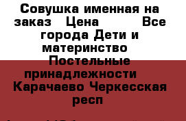 Совушка именная на заказ › Цена ­ 600 - Все города Дети и материнство » Постельные принадлежности   . Карачаево-Черкесская респ.